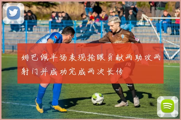 姆巴佩半场表现抢眼贡献两助攻两射门并成功完成两次长传