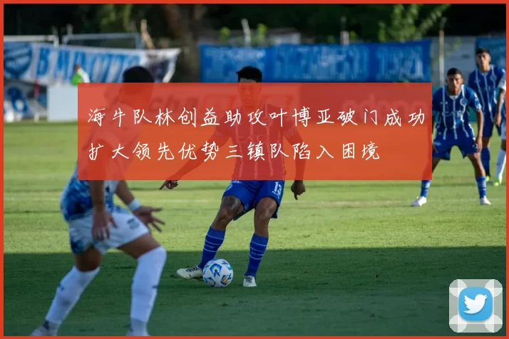 海牛队林创益助攻叶博亚破门成功扩大领先优势三镇队陷入困境