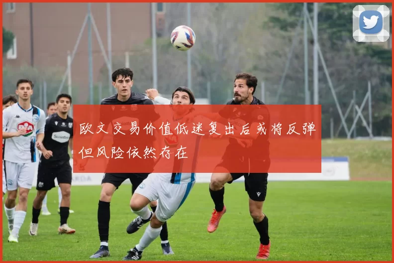 欧文交易价值低迷复出后或将反弹但风险依然存在