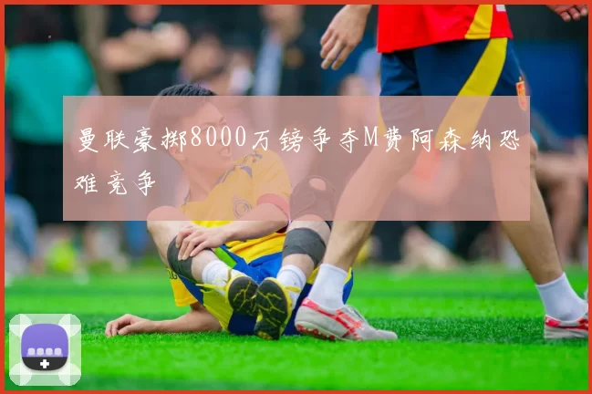 曼联豪掷8000万镑争夺M费阿森纳恐难竞争