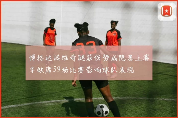 博格达诺维奇腿筋伤势成隐患上赛季缺席59场比赛影响球队表现