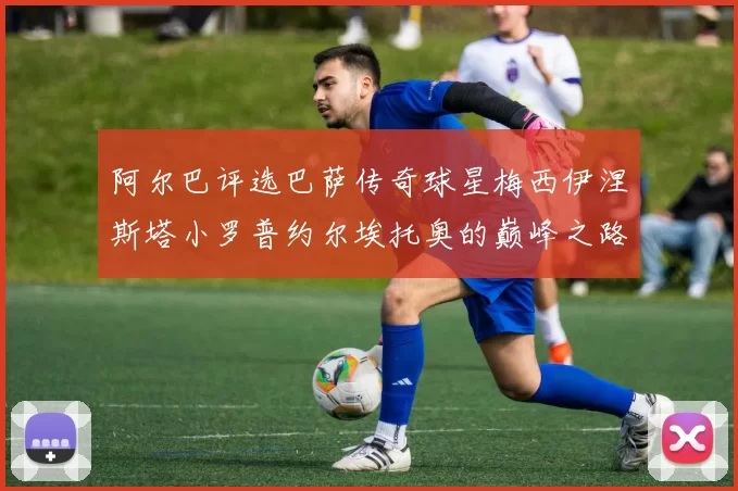 阿尔巴评选巴萨传奇球星梅西伊涅斯塔小罗普约尔埃托奥的巅峰之路