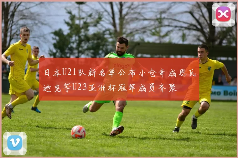 日本U21队新名单公布小仓幸成恩瓦迪克等U23亚洲杯冠军成员齐聚