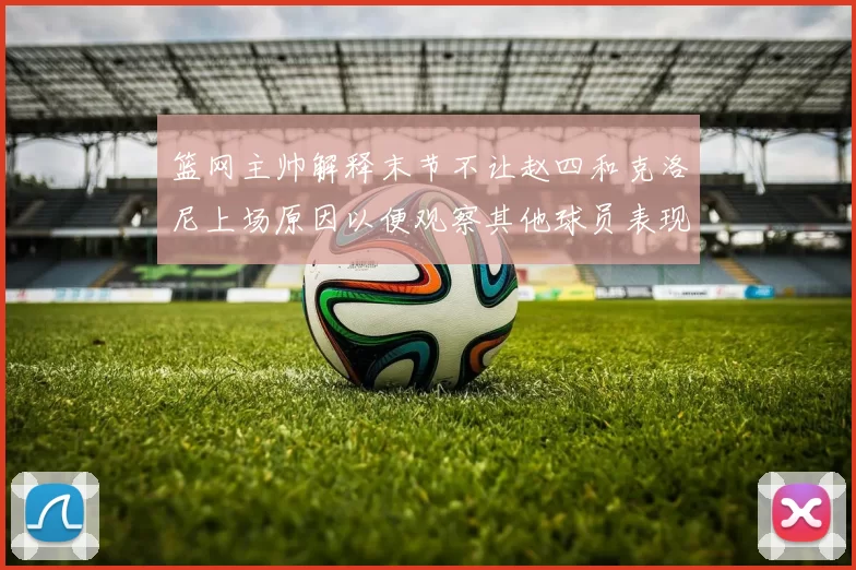 篮网主帅解释末节不让赵四和克洛尼上场原因以便观察其他球员表现