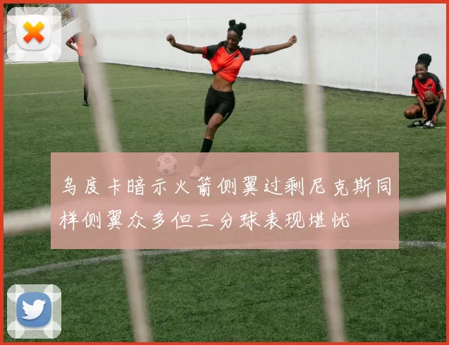 乌度卡暗示火箭侧翼过剩尼克斯同样侧翼众多但三分球表现堪忧