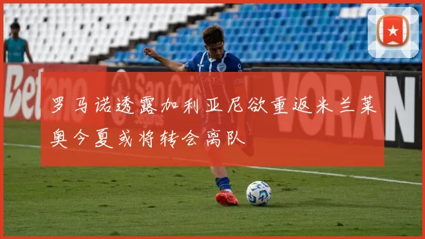 罗马诺透露加利亚尼欲重返米兰莱奥今夏或将转会离队