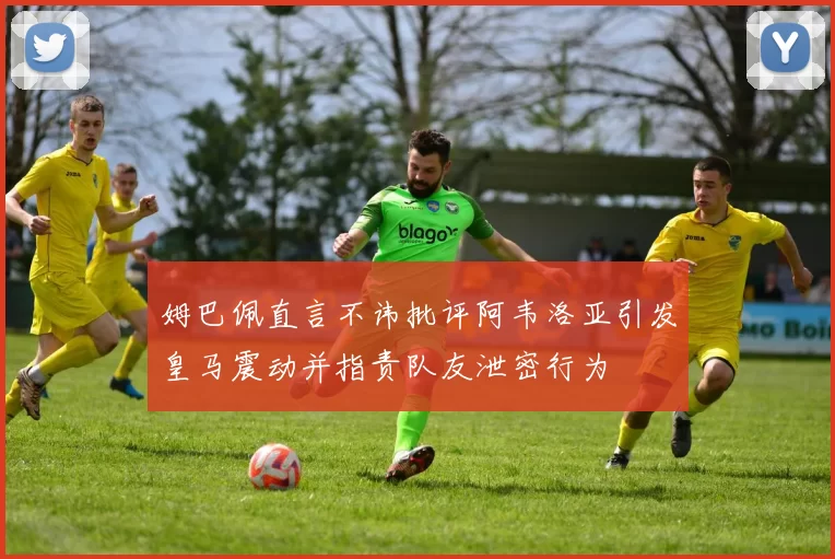 姆巴佩直言不讳批评阿韦洛亚引发皇马震动并指责队友泄密行为