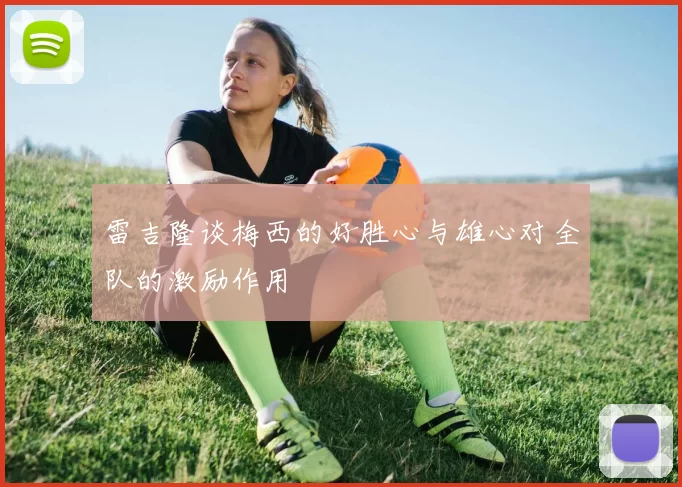 雷吉隆谈梅西的好胜心与雄心对全队的激励作用