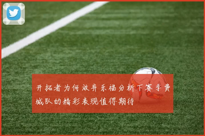 开拓者为何放弃乐福分析下赛季费城队的精彩表现值得期待