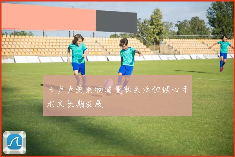 卡卢卢受利物浦曼联关注但倾心于尤文长期发展