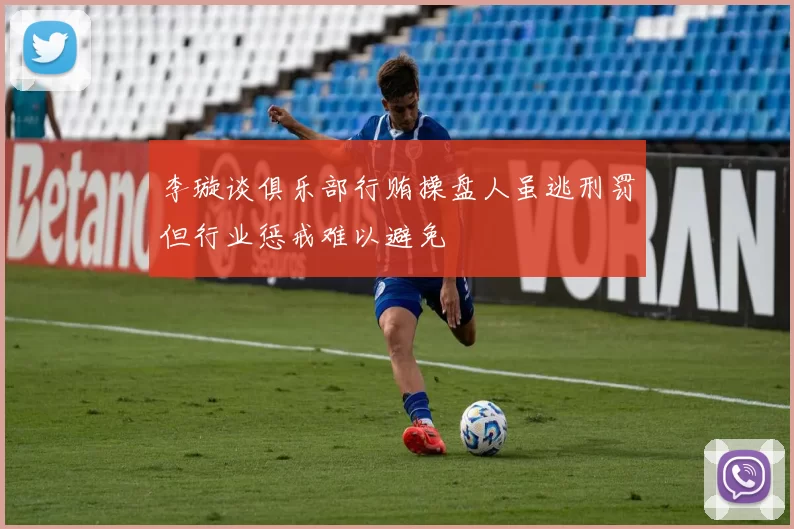 李璇谈俱乐部行贿操盘人虽逃刑罚但行业惩戒难以避免
