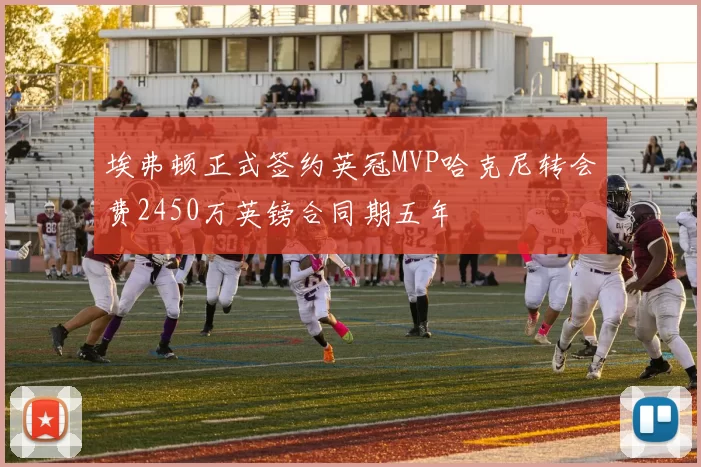 埃弗顿正式签约英冠MVP哈克尼转会费2450万英镑合同期五年