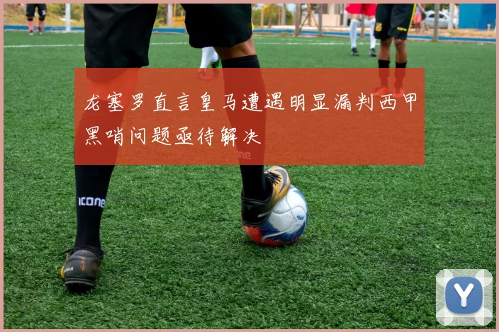 龙塞罗直言皇马遭遇明显漏判西甲黑哨问题亟待解决