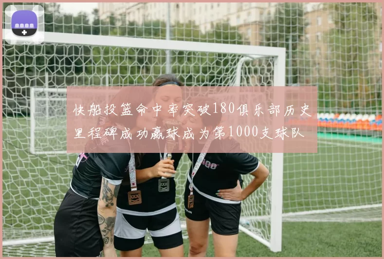 快船投篮命中率突破180俱乐部历史里程碑成功赢球成为第1000支球队