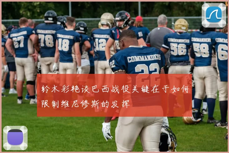 铃木彩艳谈巴西战役关键在于如何限制维尼修斯的发挥