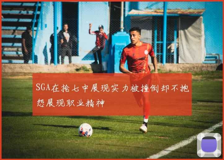 SGA在抢七中展现实力被撞倒却不抱怨展现职业精神