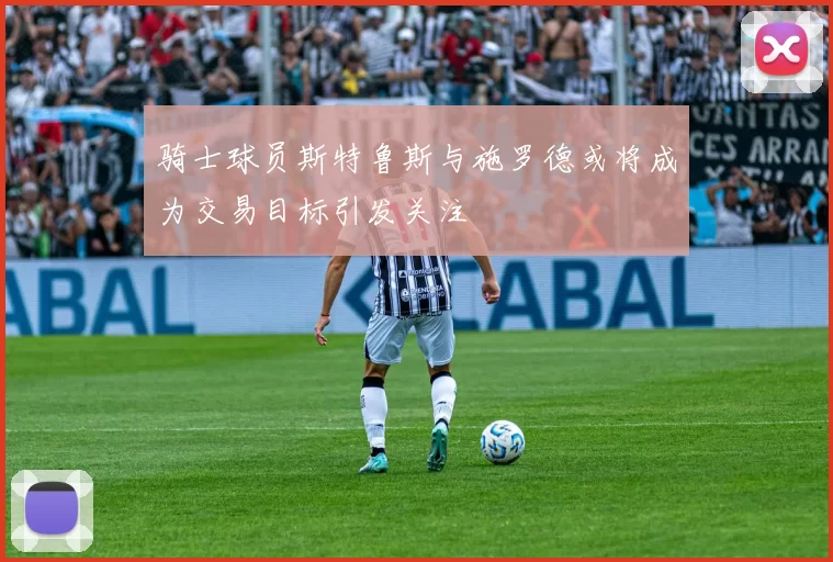 骑士球员斯特鲁斯与施罗德或将成为交易目标引发关注