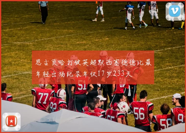 恩古莫哈打破英超默西塞德德比最年轻出场纪录年仅17岁233天