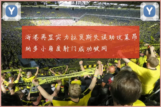 海港再显实力拉莫斯失误助攻莱昂纳多小角度射门成功破网