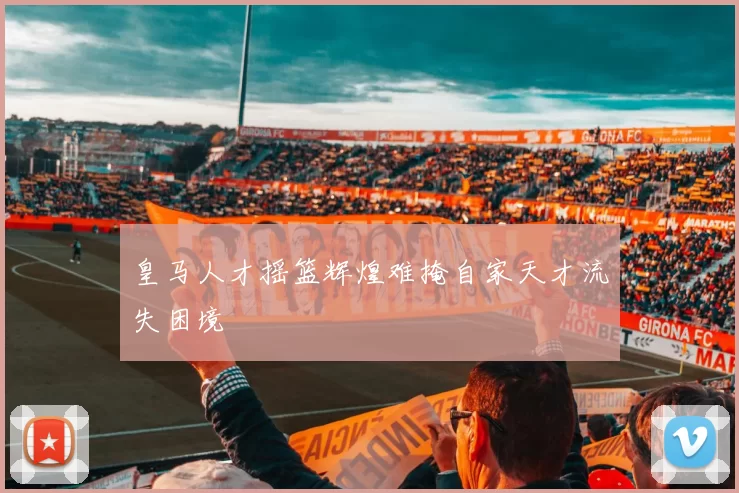 皇马人才摇篮辉煌难掩自家天才流失困境