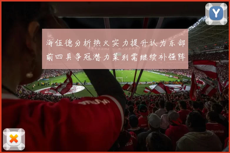海伍德分析热火实力提升认为东部前四具争冠潜力莱利需继续补强阵容