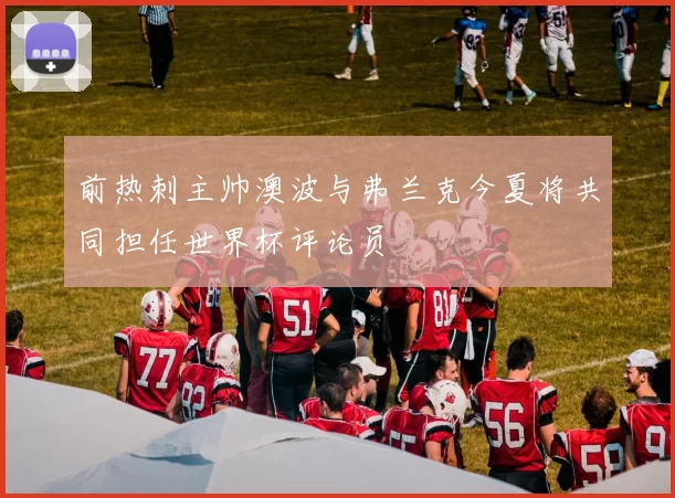 前热刺主帅澳波与弗兰克今夏将共同担任世界杯评论员
