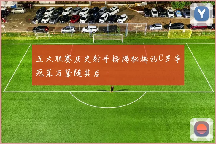 五大联赛历史射手榜揭秘梅西C罗争冠莱万紧随其后