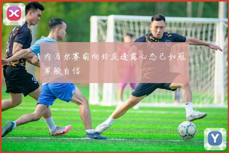 内马尔赛前向好友透露心态已如冠军般自信