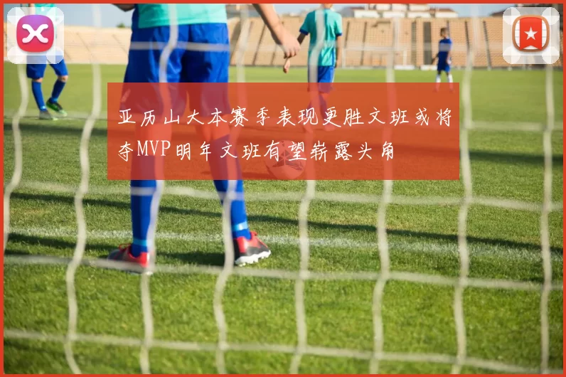 亚历山大本赛季表现更胜文班或将夺MVP明年文班有望崭露头角